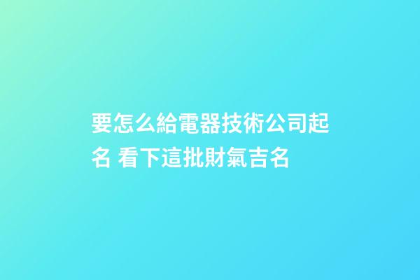 要怎么給電器技術公司起名 看下這批財氣吉名-第1張-公司起名-玄機派